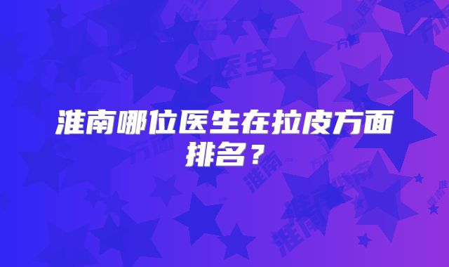 淮南哪位医生在拉皮方面排名？