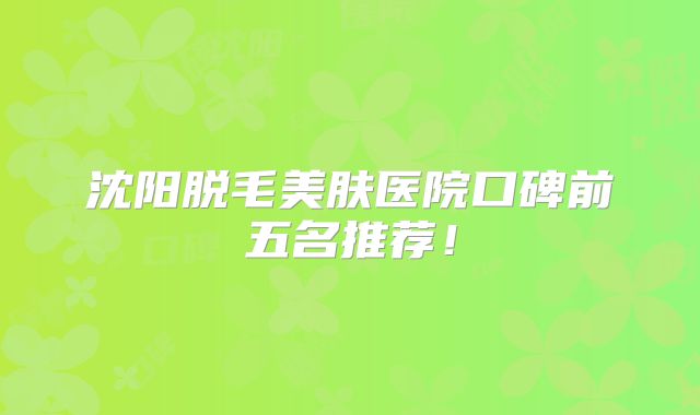 沈阳脱毛美肤医院口碑前五名推荐！