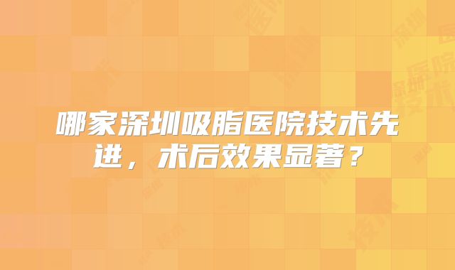 哪家深圳吸脂医院技术先进，术后效果显著？
