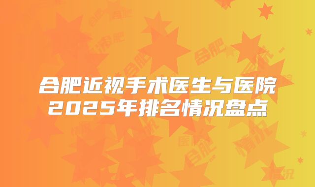 合肥近视手术医生与医院2025年排名情况盘点