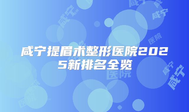 咸宁提眉术整形医院2025新排名全览