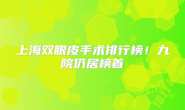 上海双眼皮手术排行榜！九院仍居榜首