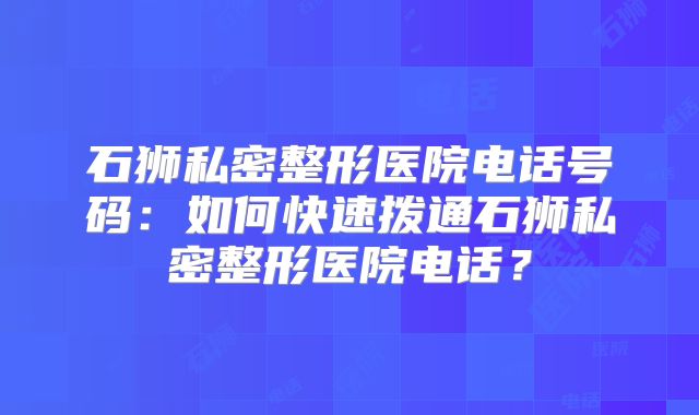 石狮私密整形医院电话号码：如何快速拨通石狮私密整形医院电话？