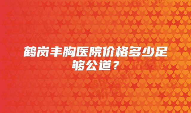 鹤岗丰胸医院价格多少足够公道？
