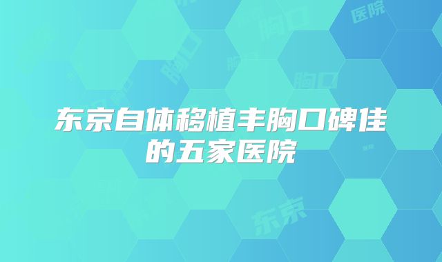 东京自体移植丰胸口碑佳的五家医院
