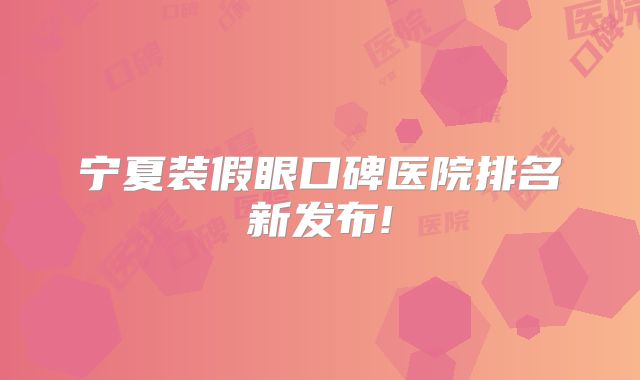 宁夏装假眼口碑医院排名新发布!