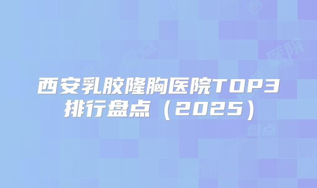 西安乳胶隆胸医院TOP3排行盘点（2025）