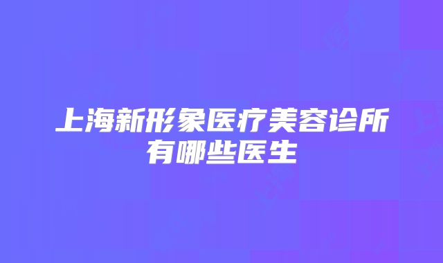 上海新形象医疗美容诊所有哪些医生
