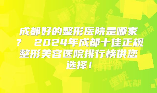 成都好的整形医院是哪家？ 2024年成都十佳正规整形美容医院排行榜供您选择！