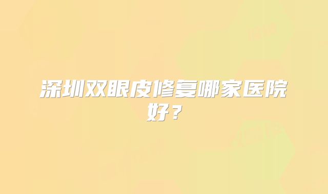深圳双眼皮修复哪家医院好？