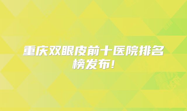 重庆双眼皮前十医院排名榜发布!