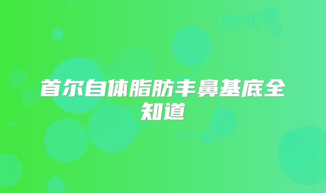 首尔自体脂肪丰鼻基底全知道
