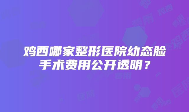 鸡西哪家整形医院幼态脸手术费用公开透明？