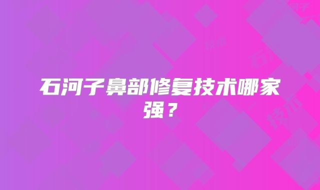 石河子鼻部修复技术哪家强？