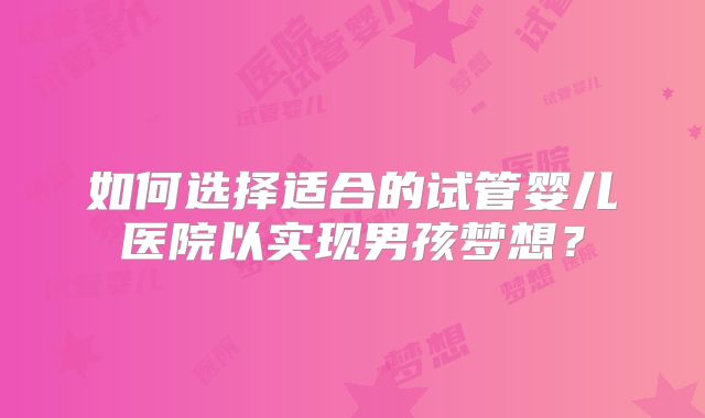 如何选择适合的试管婴儿医院以实现男孩梦想？