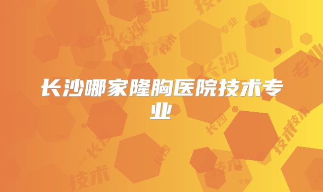 长沙哪家隆胸医院技术专业
