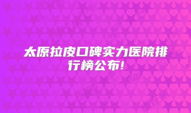 太原拉皮口碑实力医院排行榜公布!