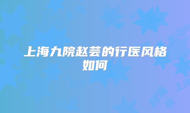 上海九院赵芸的行医风格如何