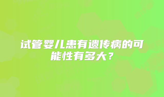 试管婴儿患有遗传病的可能性有多大？