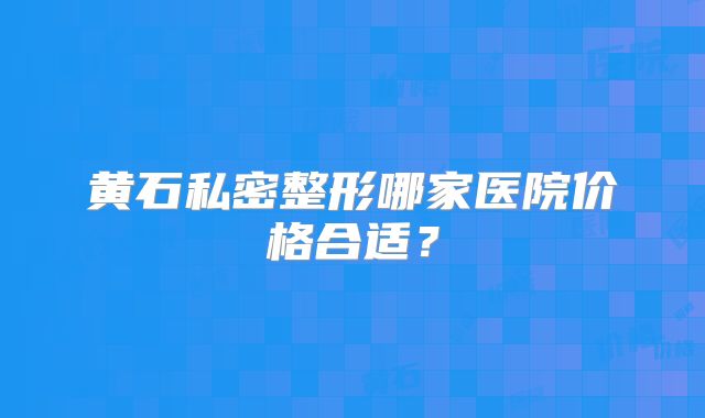 黄石私密整形哪家医院价格合适？
