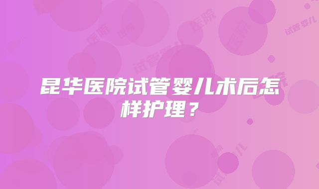 昆华医院试管婴儿术后怎样护理？