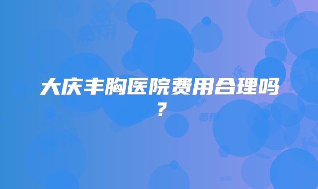 大庆丰胸医院费用合理吗？