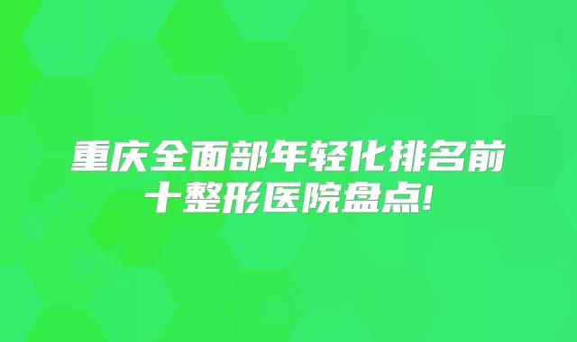 重庆全面部年轻化排名前十整形医院盘点!