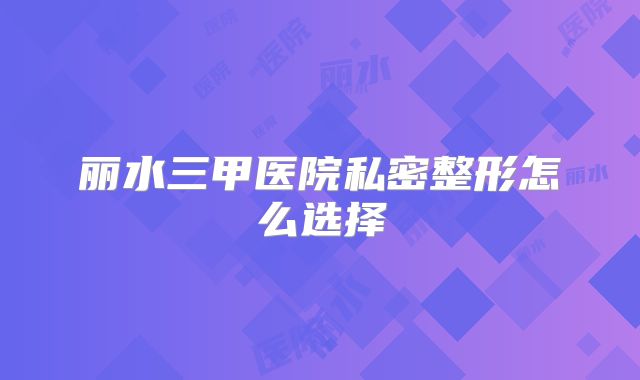 丽水三甲医院私密整形怎么选择