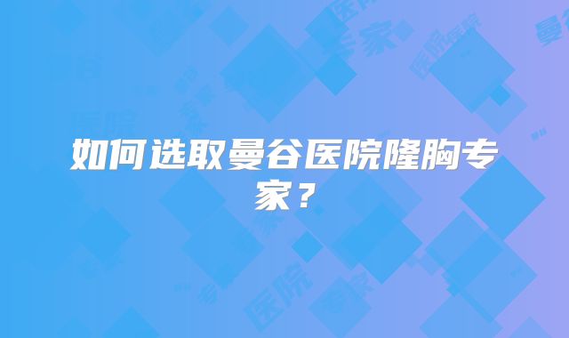 如何选取曼谷医院隆胸专家？