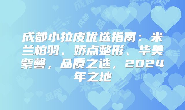 成都小拉皮优选指南：米兰柏羽、娇点整形、华美紫馨，品质之选，2024年之地