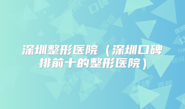 深圳整形医院（深圳口碑排前十的整形医院）