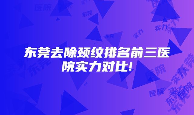 东莞去除颈纹排名前三医院实力对比!