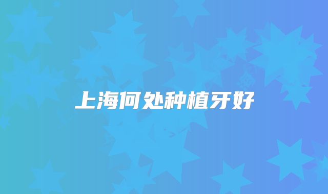 上海何处种植牙好
