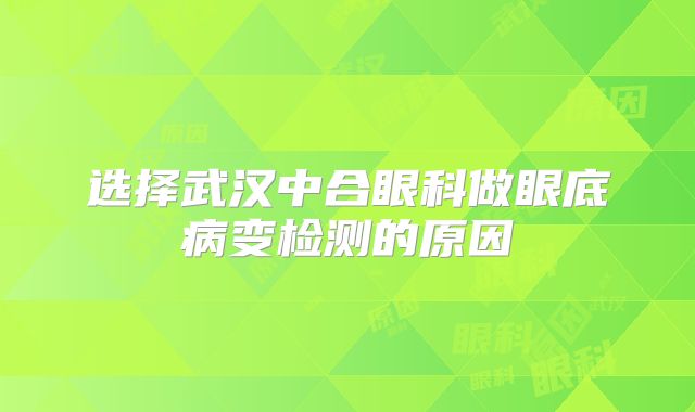 选择武汉中合眼科做眼底病变检测的原因