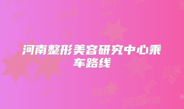 河南整形美容研究中心乘车路线