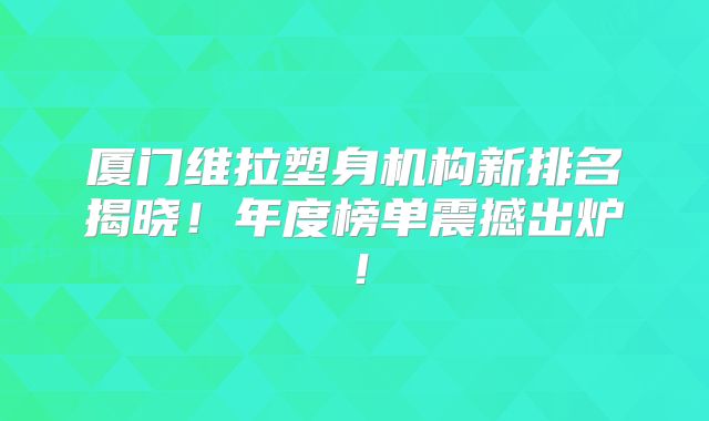 厦门维拉塑身机构新排名揭晓！年度榜单震撼出炉！
