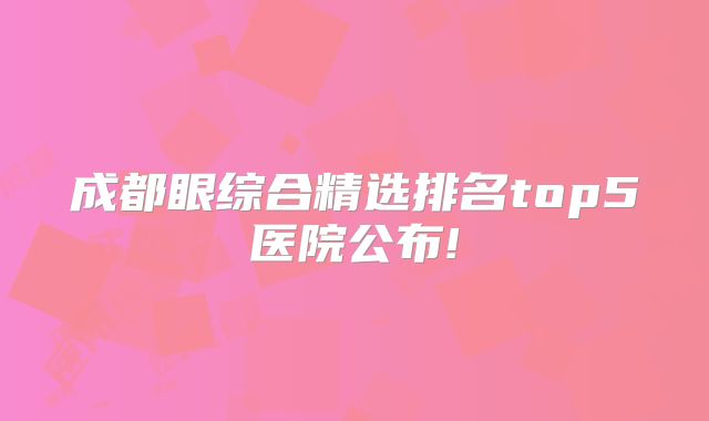 成都眼综合精选排名top5医院公布!