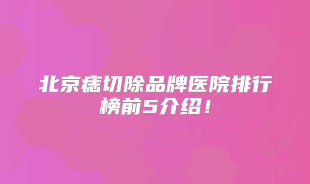 北京痣切除品牌医院排行榜前5介绍！