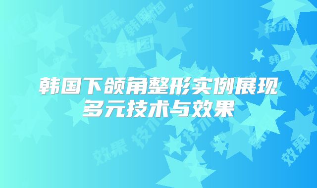 韩国下颌角整形实例展现多元技术与效果