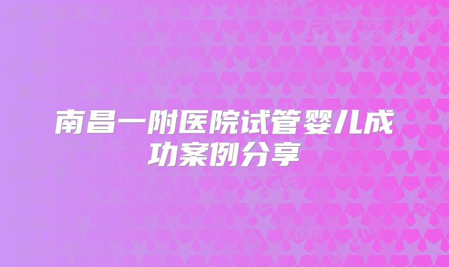 南昌一附医院试管婴儿成功案例分享