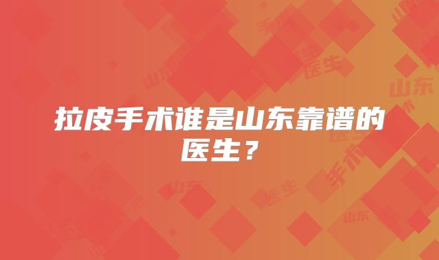 拉皮手术谁是山东靠谱的医生？