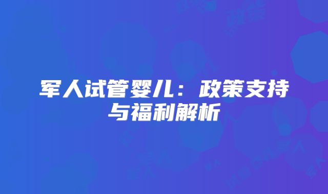 军人试管婴儿：政策支持与福利解析