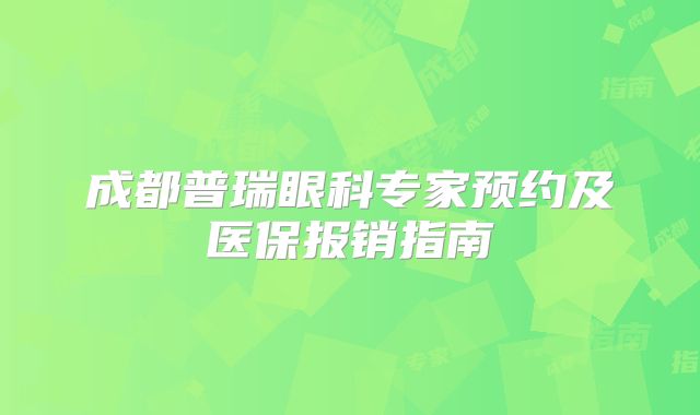 成都普瑞眼科专家预约及医保报销指南