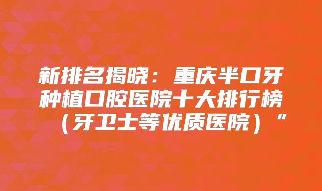 新排名揭晓：重庆半口牙种植口腔医院十大排行榜（牙卫士等优质医院）”
