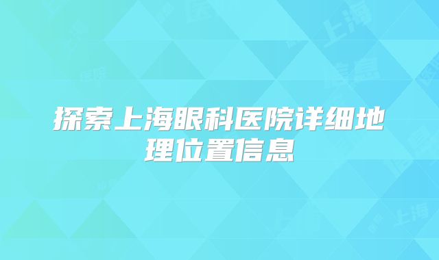 探索上海眼科医院详细地理位置信息