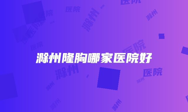 滁州隆胸哪家医院好