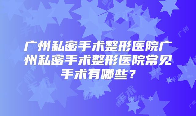 广州私密手术整形医院广州私密手术整形医院常见手术有哪些？