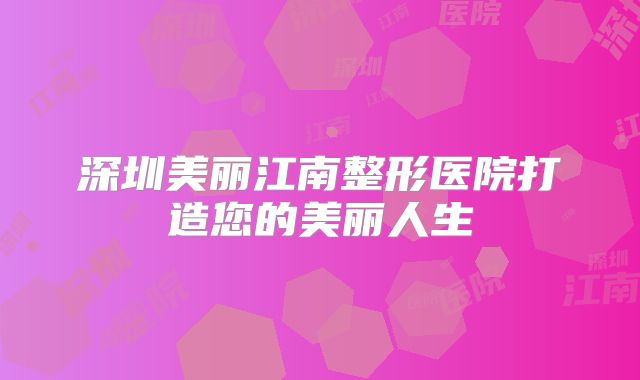 深圳美丽江南整形医院打造您的美丽人生