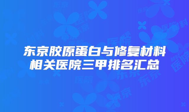 东京胶原蛋白与修复材料相关医院三甲排名汇总