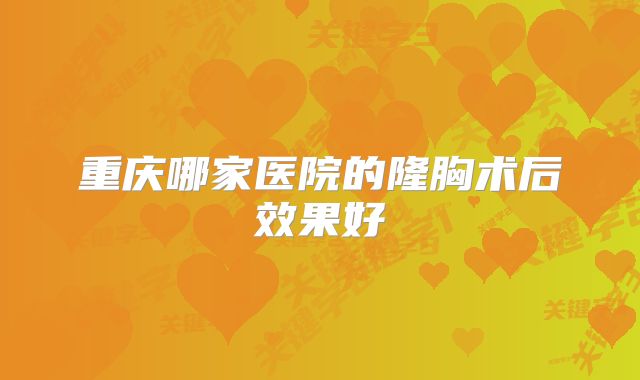 重庆哪家医院的隆胸术后效果好